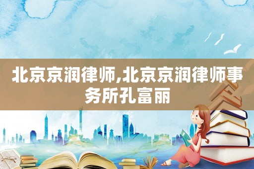 北京京潤(rùn)律師,北京京潤(rùn)律師事務(wù)所孔富麗