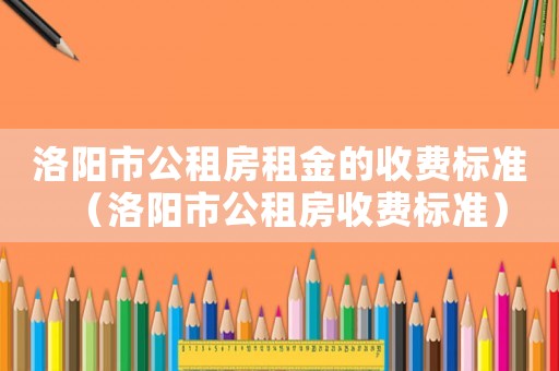 洛陽市公租房租金的收費標(biāo)準(zhǔn)（洛陽市公租房收費標(biāo)準(zhǔn)）