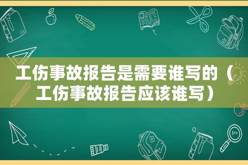 工傷事故報(bào)告是需要誰(shuí)寫的（工傷事故報(bào)告應(yīng)該誰(shuí)寫）