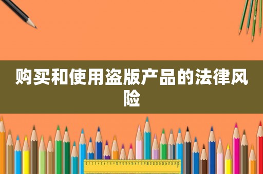 購(gòu)買和使用盜版產(chǎn)品的法律風(fēng)險(xiǎn)