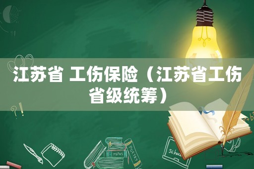 江蘇省 工傷保險(xiǎn)（江蘇省工傷省級(jí)統(tǒng)籌）