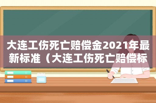 大連工傷死亡賠償金2021年最新標(biāo)準(zhǔn)（大連工傷死亡賠償標(biāo)準(zhǔn)2018）