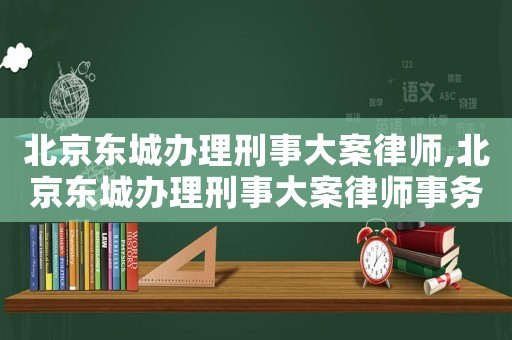 北京東城辦理刑事大案律師,北京東城辦理刑事大案律師事務所
