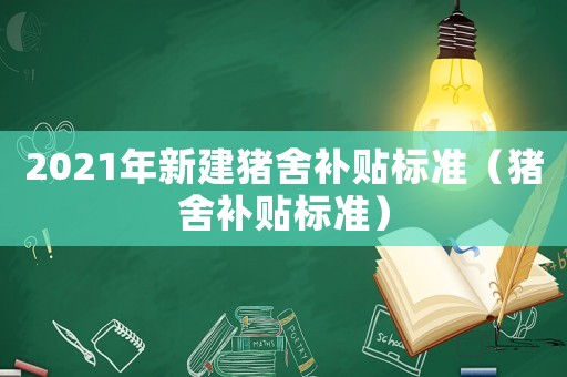 2021年新建豬舍補(bǔ)貼標(biāo)準(zhǔn)（豬舍補(bǔ)貼標(biāo)準(zhǔn)）
