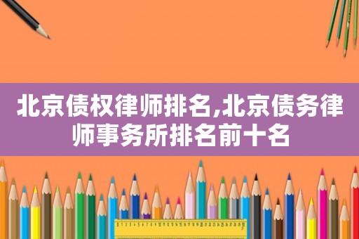 北京債權(quán)律師排名,北京債務(wù)律師事務(wù)所排名前十名
