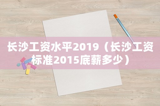 長沙工資水平2019（長沙工資標準2015底薪多少）