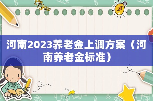 河南2023養(yǎng)老金上調(diào)方案（河南養(yǎng)老金標(biāo)準(zhǔn)）