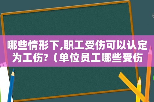 哪些情形下,職工受傷可以認(rèn)定為工傷?（單位員工哪些受傷可以申請工傷）