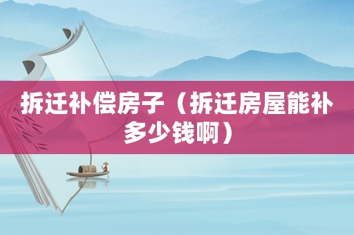 拆遷補(bǔ)償房子（拆遷房屋能補(bǔ)多少錢啊）