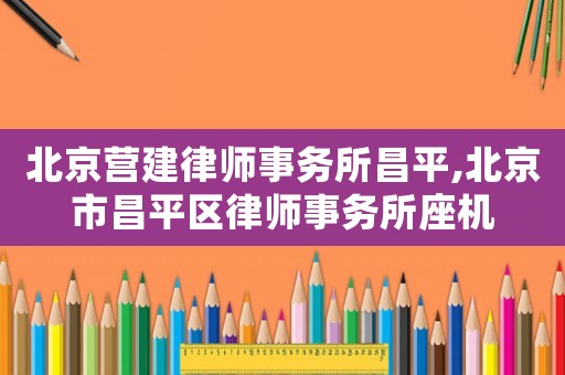 北京營(yíng)建律師事務(wù)所昌平,北京市昌平區(qū)律師事務(wù)所座機(jī)