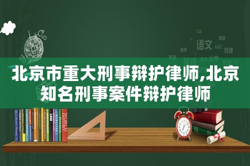 北京市重大刑事辯護(hù)律師,北京知名刑事案件辯護(hù)律師