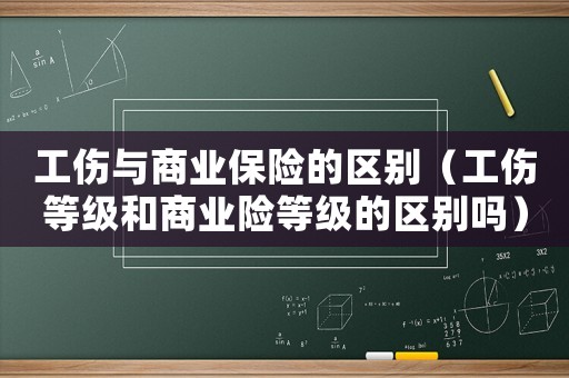 工傷與商業(yè)保險的區(qū)別（工傷等級和商業(yè)險等級的區(qū)別嗎）