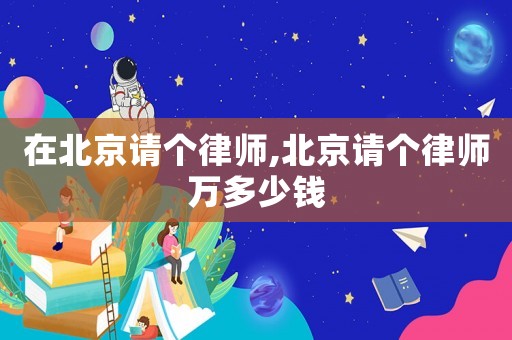 在北京請個(gè)律師,北京請個(gè)律師萬多少錢
