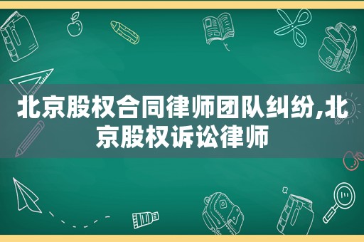 北京股權(quán)合同律師團隊糾紛,北京股權(quán)訴訟律師