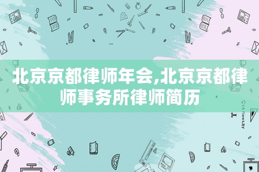 北京京都律師年會,北京京都律師事務(wù)所律師簡歷