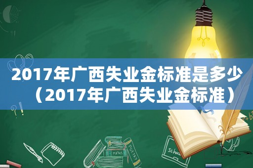 2017年廣西失業(yè)金標(biāo)準(zhǔn)是多少（2017年廣西失業(yè)金標(biāo)準(zhǔn)）