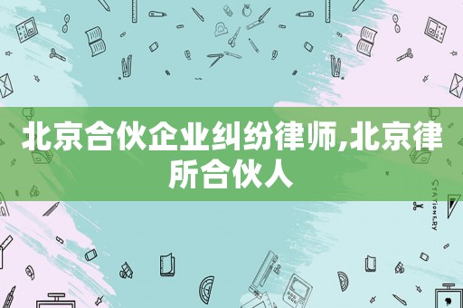 北京合伙企業(yè)糾紛律師,北京律所合伙人