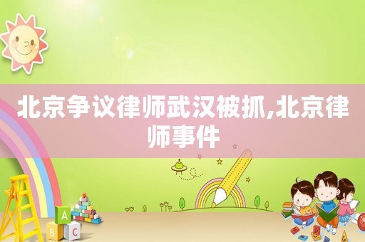 北京爭(zhēng)議律師武漢被抓,北京律師事件