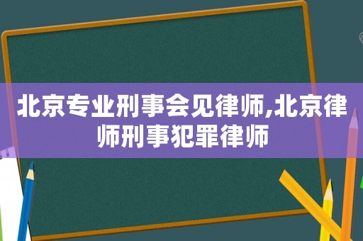 北京專業(yè)刑事會(huì)見(jiàn)律師,北京律師刑事犯罪律師