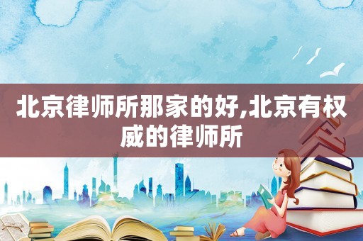 北京律師所那家的好,北京有權(quán)威的律師所