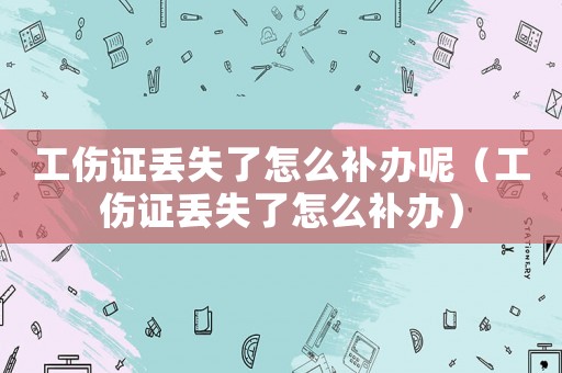 工傷證丟失了怎么補(bǔ)辦呢（工傷證丟失了怎么補(bǔ)辦）