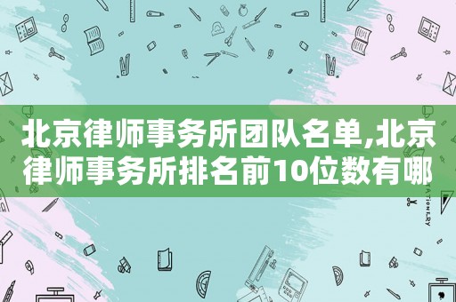 北京律師事務(wù)所團(tuán)隊(duì)名單,北京律師事務(wù)所排名前10位數(shù)有哪些
