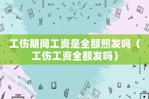 工傷期間工資是全額照發(fā)嗎（工傷工資全額發(fā)嗎）