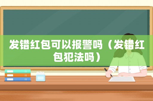 發(fā)錯紅包可以報警嗎（發(fā)錯紅包犯法嗎）