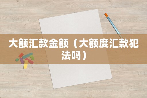 大額匯款金額（大額度匯款犯法嗎）