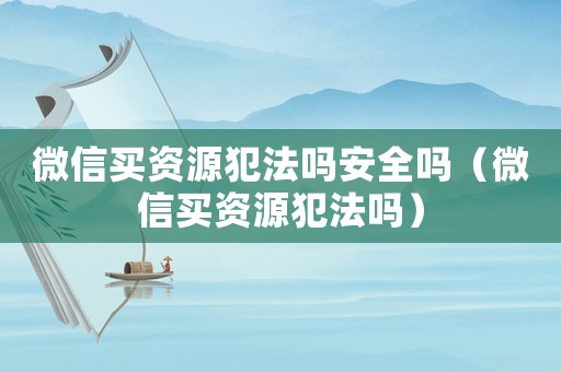 微信買資源犯法嗎安全嗎（微信買資源犯法嗎）
