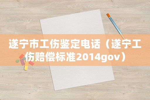 遂寧市工傷鑒定電話(huà)（遂寧工傷賠償標(biāo)準(zhǔn)2014gov）