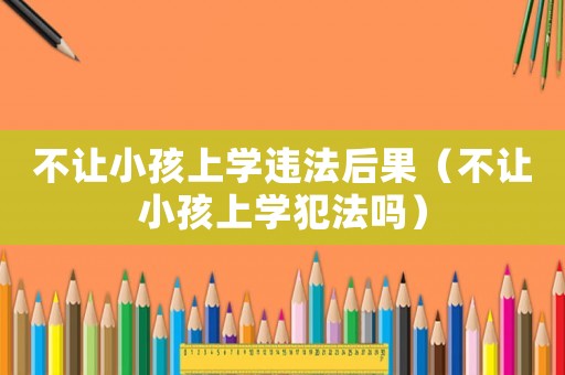 不讓小孩上學違法后果（不讓小孩上學犯法嗎）