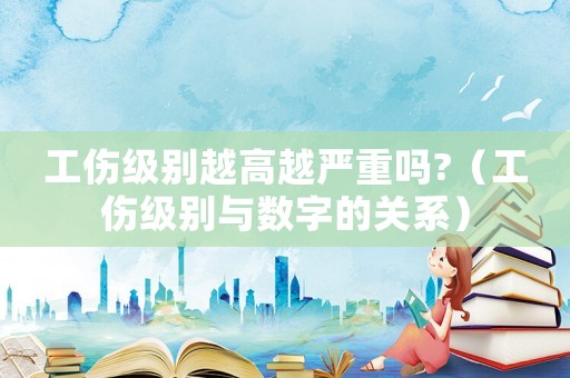 工傷級(jí)別越高越嚴(yán)重嗎?（工傷級(jí)別與數(shù)字的關(guān)系）