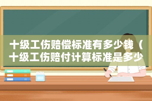 十級工傷賠償標(biāo)準(zhǔn)有多少錢（十級工傷賠付計算標(biāo)準(zhǔn)是多少錢）