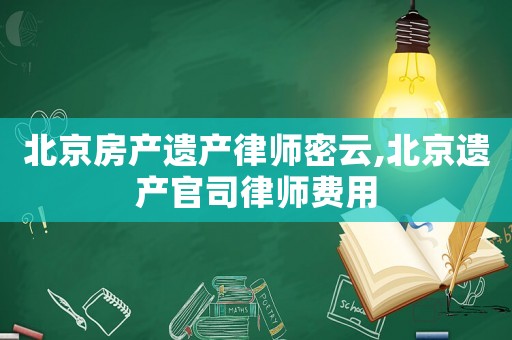 北京房產(chǎn)遺產(chǎn)律師密云,北京遺產(chǎn)官司律師費用