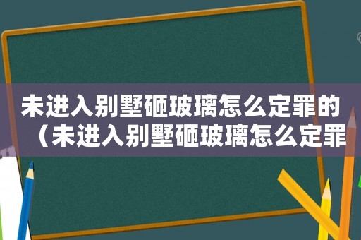 未進(jìn)入別墅砸玻璃怎么定罪的（未進(jìn)入別墅砸玻璃怎么定罪）