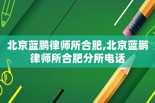 北京藍(lán)鵬律師所合肥,北京藍(lán)鵬律師所合肥分所電話