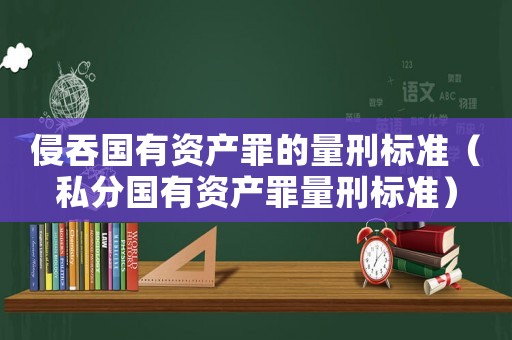 侵吞國有資產(chǎn)罪的量刑標(biāo)準(zhǔn)（私分國有資產(chǎn)罪量刑標(biāo)準(zhǔn)）