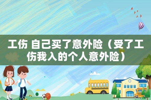 工傷 自己買了意外險(xiǎn)（受了工傷我入的個(gè)人意外險(xiǎn)）