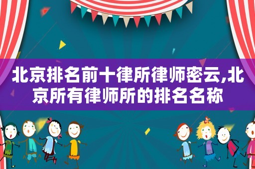 北京排名前十律所律師密云,北京所有律師所的排名名稱