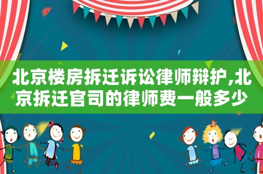 北京樓房拆遷訴訟律師辯護(hù),北京拆遷官司的律師費一般多少