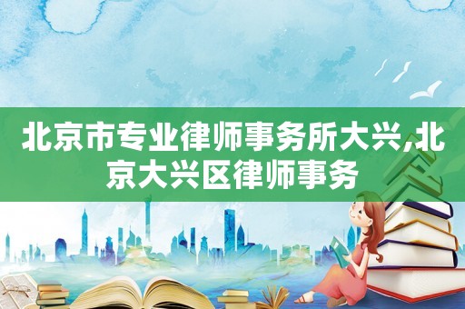 北京市專業(yè)律師事務所大興,北京大興區(qū)律師事務