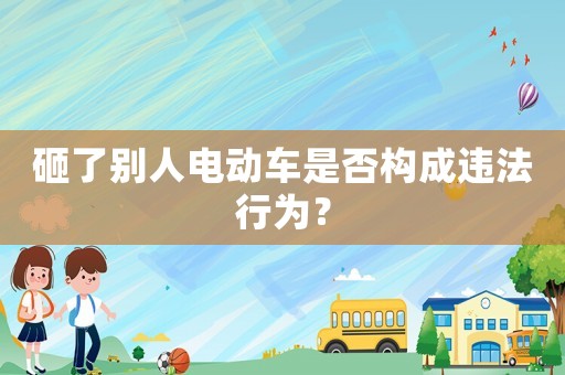 砸了別人電動車是否構(gòu)成違法行為？