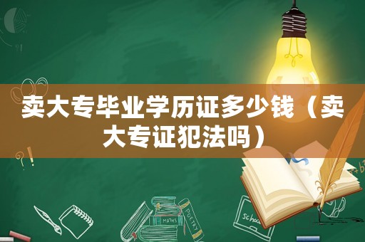 賣大專畢業(yè)學歷證多少錢（賣大專證犯法嗎）