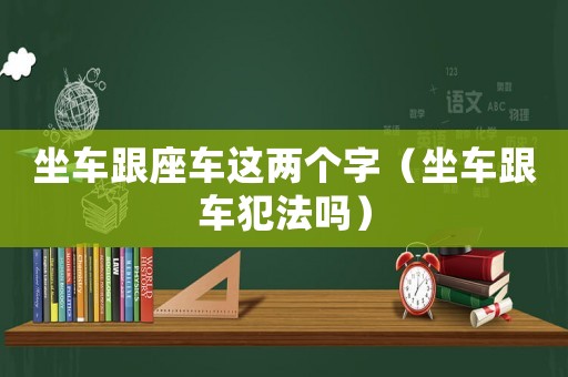 坐車跟座車這兩個(gè)字（坐車跟車犯法嗎）