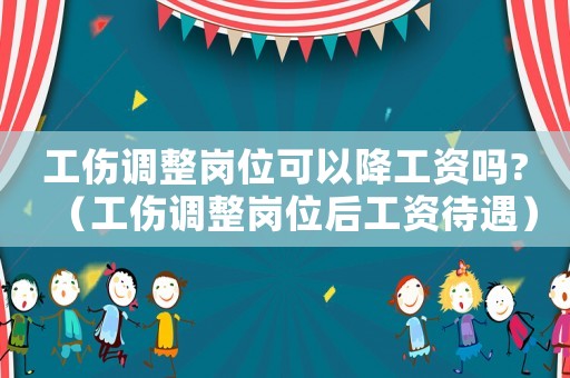 工傷調(diào)整崗位可以降工資嗎?（工傷調(diào)整崗位后工資待遇）