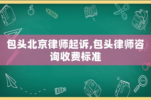 包頭北京律師起訴,包頭律師咨詢收費(fèi)標(biāo)準(zhǔn)