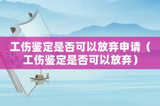 工傷鑒定是否可以放棄申請（工傷鑒定是否可以放棄）