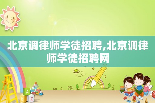 北京調(diào)律師學徒招聘,北京調(diào)律師學徒招聘網(wǎng)