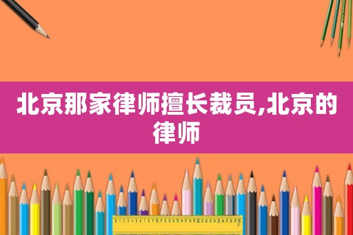 北京那家律師擅長(zhǎng)裁員,北京的律師